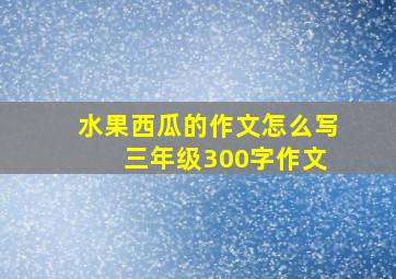 水果西瓜的作文怎么写 三年级300字作文